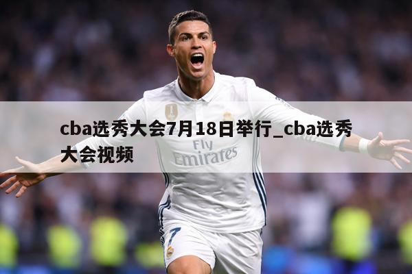 cba选秀大会7月18日举行_cba选秀大会视频