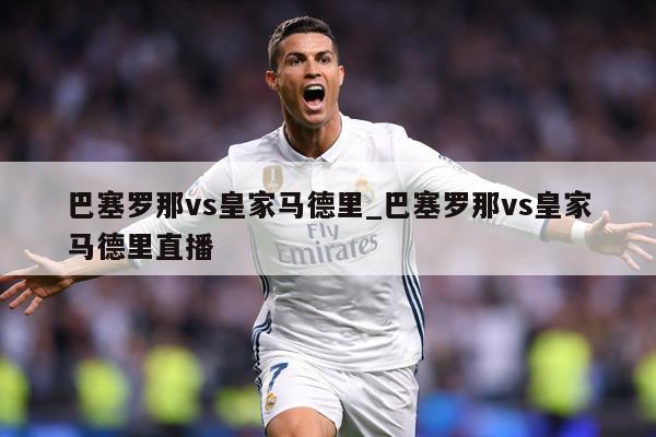 巴塞罗那vs皇家马德里_巴塞罗那vs皇家马德里直播