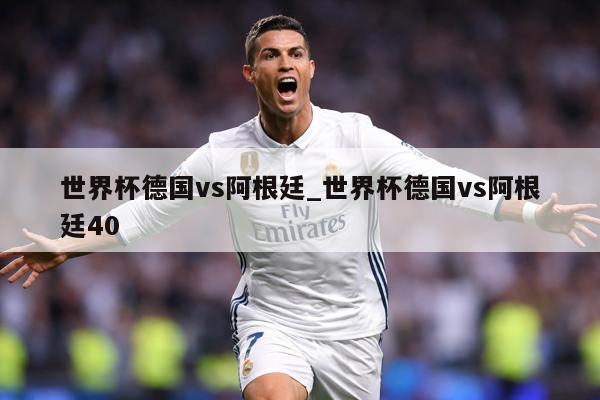 世界杯德国vs阿根廷_世界杯德国vs阿根廷40