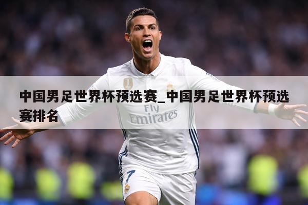 中国男足世界杯预选赛_中国男足世界杯预选赛排名