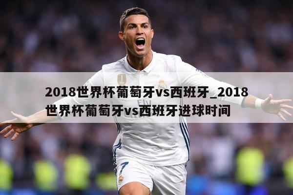 2018世界杯葡萄牙vs西班牙_2018世界杯葡萄牙vs西班牙进球时间