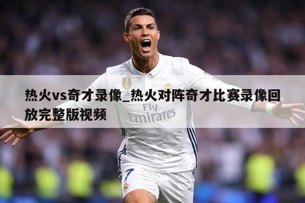 热火vs奇才录像_热火对阵奇才比赛录像回放完整版视频