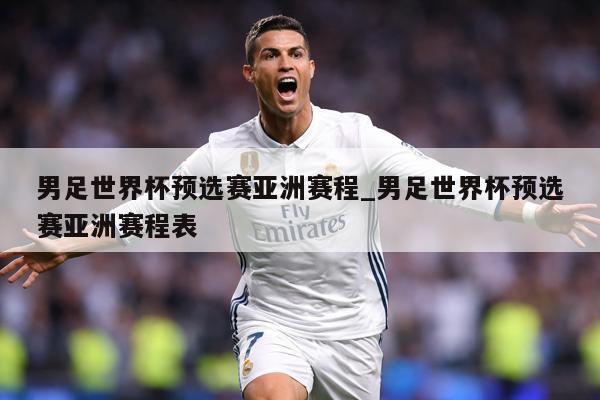 男足世界杯预选赛亚洲赛程_男足世界杯预选赛亚洲赛程表